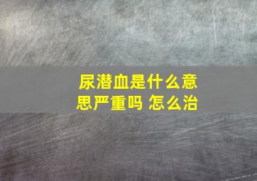 尿潜血是什么意思严重吗 怎么治